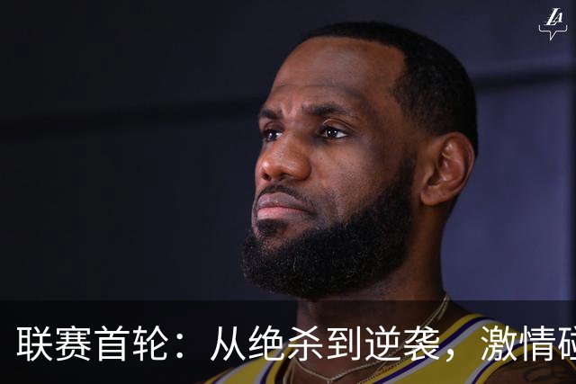 联赛首轮：从绝杀到逆袭，激情碰撞让人心跳加速！